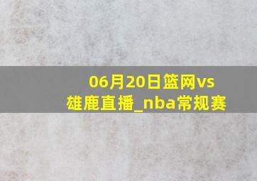 06月20日篮网vs雄鹿直播_nba常规赛