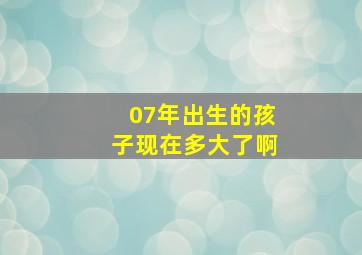 07年出生的孩子现在多大了啊