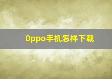 0ppo手机怎样下载