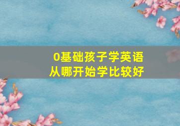 0基础孩子学英语从哪开始学比较好