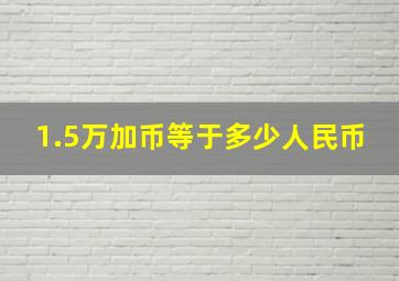 1.5万加币等于多少人民币