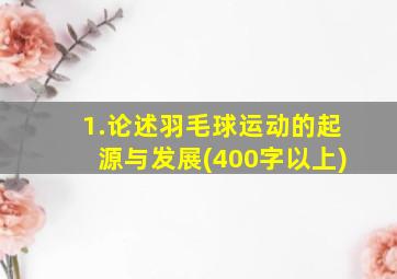 1.论述羽毛球运动的起源与发展(400字以上)