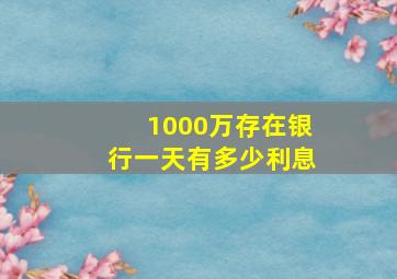 1000万存在银行一天有多少利息