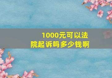 1000元可以法院起诉吗多少钱啊