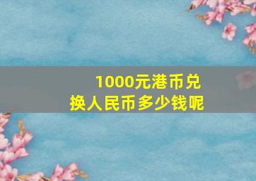 1000元港币兑换人民币多少钱呢