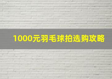 1000元羽毛球拍选购攻略