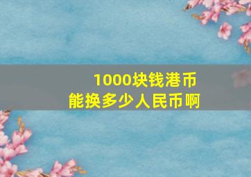 1000块钱港币能换多少人民币啊