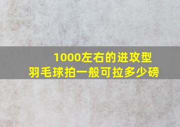 1000左右的进攻型羽毛球拍一般可拉多少磅