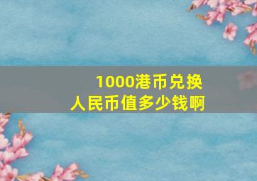 1000港币兑换人民币值多少钱啊