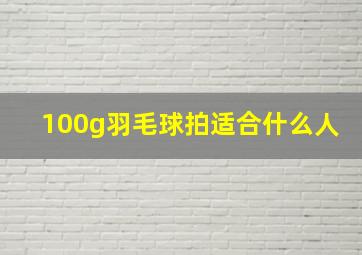 100g羽毛球拍适合什么人