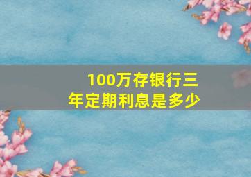 100万存银行三年定期利息是多少