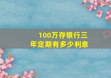 100万存银行三年定期有多少利息