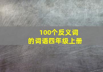 100个反义词的词语四年级上册