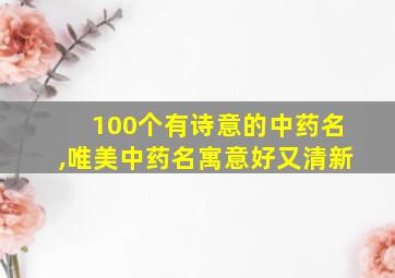 100个有诗意的中药名,唯美中药名寓意好又清新