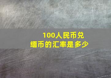 100人民币兑缅币的汇率是多少