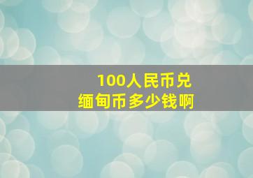 100人民币兑缅甸币多少钱啊