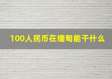 100人民币在缅甸能干什么