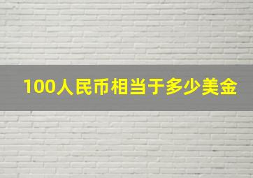 100人民币相当于多少美金