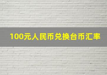 100元人民币兑换台币汇率