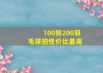 100到200羽毛球拍性价比最高