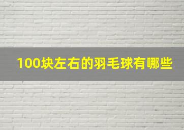 100块左右的羽毛球有哪些