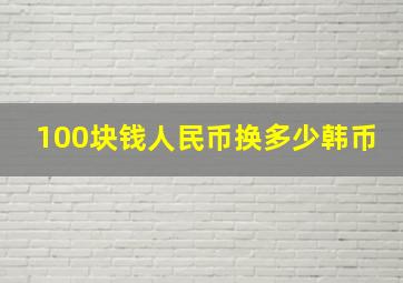 100块钱人民币换多少韩币