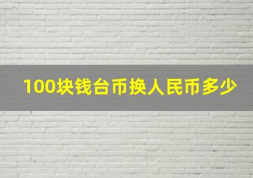 100块钱台币换人民币多少