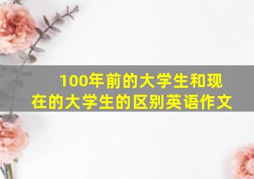 100年前的大学生和现在的大学生的区别英语作文