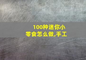 100种迷你小零食怎么做,手工