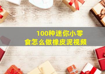 100种迷你小零食怎么做橡皮泥视频