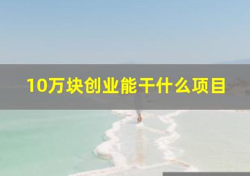 10万块创业能干什么项目