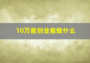 10万能创业能做什么