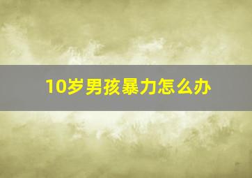 10岁男孩暴力怎么办