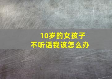 10岁的女孩子不听话我该怎么办