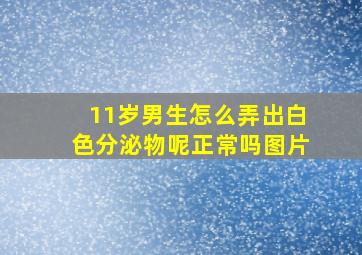 11岁男生怎么弄出白色分泌物呢正常吗图片