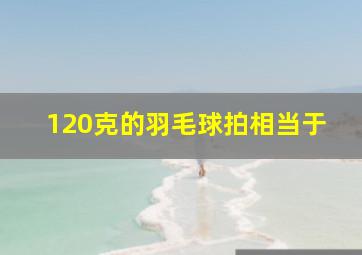 120克的羽毛球拍相当于