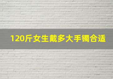 120斤女生戴多大手镯合适