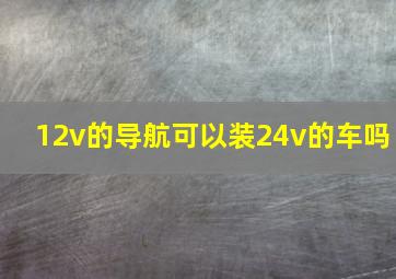 12v的导航可以装24v的车吗