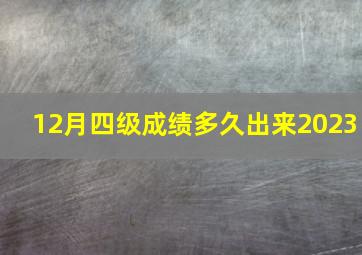 12月四级成绩多久出来2023