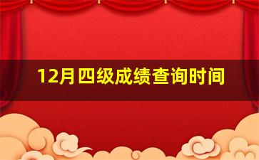 12月四级成绩查询时间