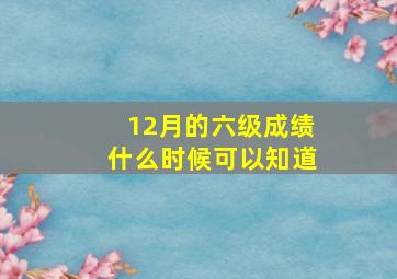 12月的六级成绩什么时候可以知道