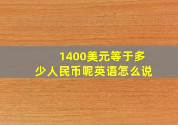 1400美元等于多少人民币呢英语怎么说