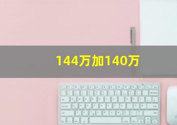 144万加140万