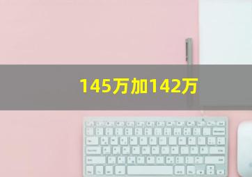 145万加142万