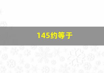 145约等于