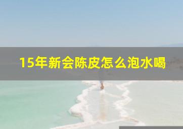 15年新会陈皮怎么泡水喝