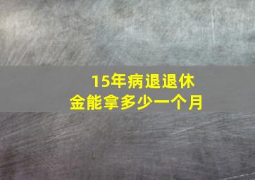 15年病退退休金能拿多少一个月