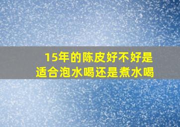 15年的陈皮好不好是适合泡水喝还是煮水喝