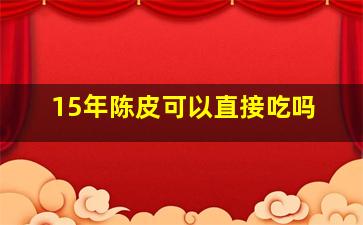 15年陈皮可以直接吃吗