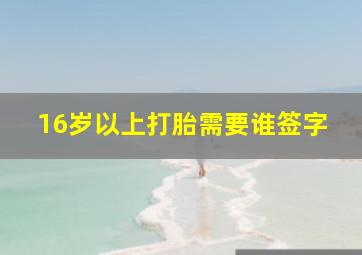 16岁以上打胎需要谁签字